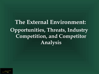 The External Environment:
Opportunities, Threats, Industry
Competition, and Competitor
Analysis
 