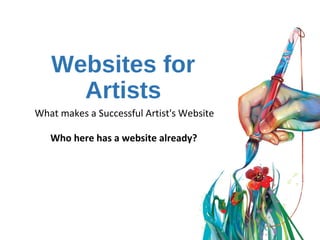 Websites for Artists
What makes a Successful Artist's Website
Who here has a website already?
 