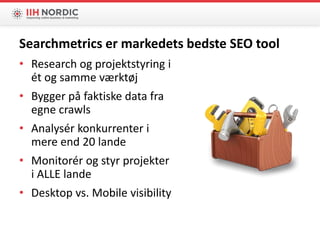 • Research og projektstyring i
ét og samme værktøj
• Bygger på faktiske data fra
egne crawls
• Analysér konkurrenter i
mere end 20 lande
• Monitorér og styr projekter
i ALLE lande
• Desktop vs. Mobile visibility
Searchmetrics er markedets bedste SEO tool
 