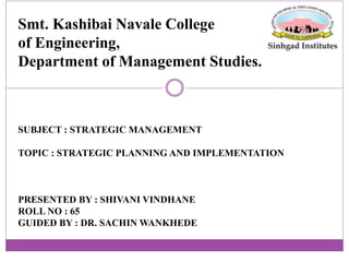 Smt. Kashibai Navale College
of Engineering,
Department of Management Studies.
SUBJECT : STRATEGIC MANAGEMENT
TOPIC : STRATEGIC PLANNING AND IMPLEMENTATION
PRESENTED BY : SHIVANI VINDHANE
ROLL NO : 65
GUIDED BY : DR. SACHIN WANKHEDE
 
