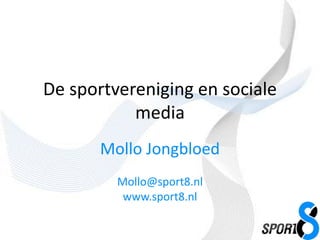 De sportvereniging en sociale
           media
       Mollo Jongbloed
         Mollo@sport8.nl
          www.sport8.nl
 