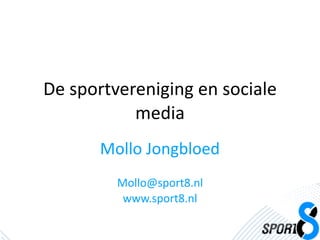 De sportvereniging en sociale 
           media
       Mollo Jongbloed
         Mollo@sport8.nl
          www.sport8.nl
 
