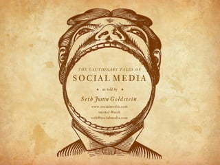 THE CAUTIONARY TALES OF

SOCIAL MEDIA
         b   as told by    b
 S e t h Justin G o l d s t e i n .
       www.socialmedia.com
           twitter @seth
       seth@socialmedia.com
 