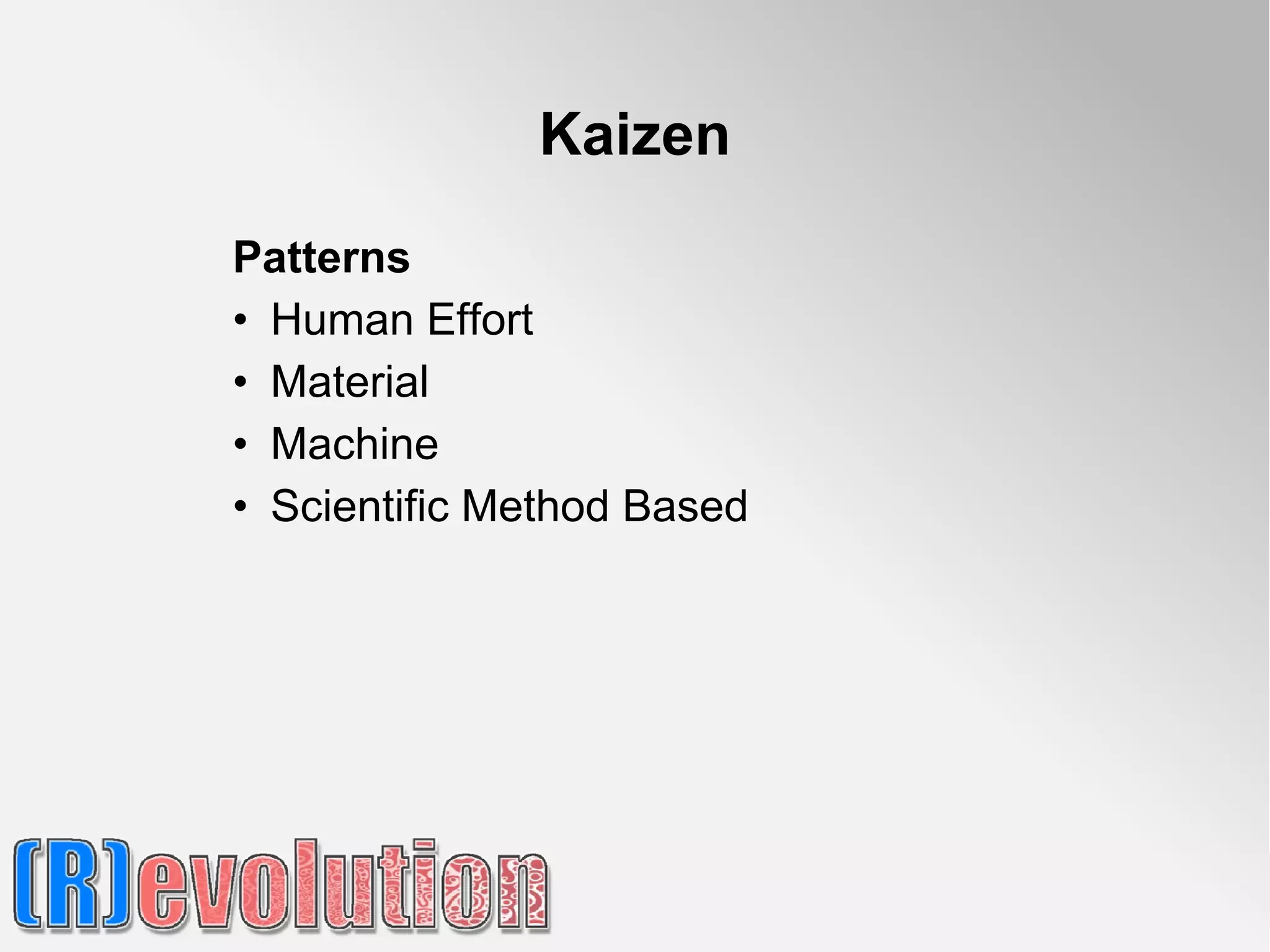 Kaizen
Patterns
• Human Effort
• Material
• Machine
• Scientific Method Based
 