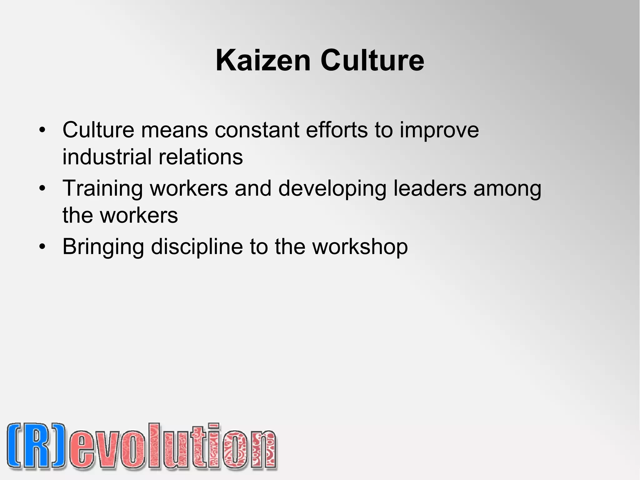 Kaizen Culture

• Culture means constant efforts to improve
  industrial relations
• Training workers and developing leaders among
  the workers
• Bringing discipline to the workshop
 
