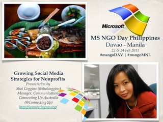 MS NGO Day Philippines Davao - Manila 22 & 24 Feb 2011 #msngoDAV | #msngoMNL Growing Social Media Strategies for Nonprofits  Presentation by  Shai Coggins (@shaicoggins) Manager, Communications Connecting Up Australia (@ConnectingUp) http://connectingup.org /  