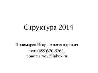 Структура 2014
Пономарев Игорь Александрович
тел: (499)320-5260,
ponomaryov@inbox.ru
 