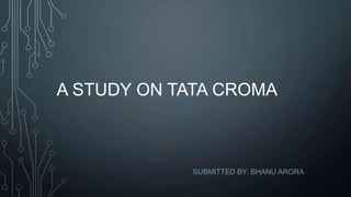A STUDY ON TATA CROMA
SUBMITTED BY: BHANU ARORA
 