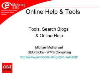 Online Help & Tools Tools, Search Blogs  & Online Help Michael Motherwell SEO Bloke - WMS Consulting http://www. wmsconsulting .com.au/ cebit /   Conference @ CeBIT Australia Darling Harbour, Sydney 2 May 2007 