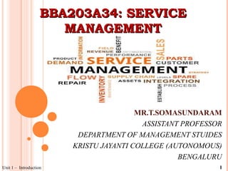 BBA203A34: SERVICEBBA203A34: SERVICE
MANAGEMENTMANAGEMENT
MR.T.SOMASUNDARAM
ASSISTANT PROFESSOR
DEPARTMENT OF MANAGEMENT STUIDES
KRISTU JAYANTI COLLEGE (AUTONOMOUS)
BENGALURU
Unit 1 – Introduction 1
 