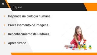 O que é
▸ Inspirada na biologia humana.
▸ Processamento de imagens.
▸ Reconhecimento de Padrões.
▸ Aprendizado.
13
 