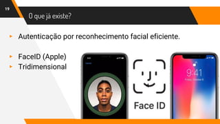 O que já existe?
▸ Autenticação por reconhecimento facial eficiente.
▸ FaceID (Apple)
▸ Tridimensional
19
4
 
