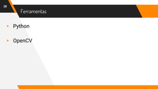 Ferramentas
▸ Python
▸ OpenCV
28
 
