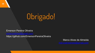 35
Obrigado!
Emerson Pereira Oliveira
emersonhaw@gmail.com
https://github.com/EmersonPereiraOliveira
Marco Alves de Almeida
marcoalvesneto@gmail.com
 