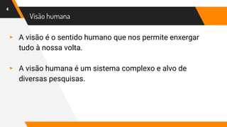 Visão humana
▸ A visão é o sentido humano que nos permite enxergar
tudo à nossa volta.
▸ A visão humana é um sistema complexo e alvo de
diversas pesquisas.
4
 