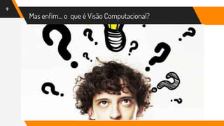 Mas enfim… o que é Visão Computacional?
9
 