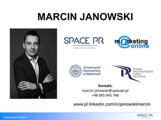 ©Copyright 2017 SPACE PR
Kontakt:
marcin.janowski@spacepr.pl
+48 695 945 746
MARCIN JANOWSKI
www.pl.linkedin.com/in/janowskimarcin
 