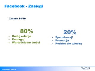 ©Copyright 2017 SPACE PR
Facebook - Zasięgi
Zasada 80/20
80%
- Buduj relacje
- Pomagaj
- Wartościowe treści
20%
- Sprzedawaj!
- Promocja
- Podziel się wiedzą
 