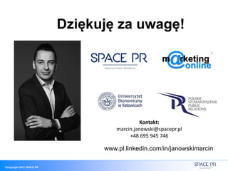 ©Copyright 2017 SPACE PR
Kontakt:
marcin.janowski@spacepr.pl
+48 695 945 746
Dziękuję za uwagę!
www.pl.linkedin.com/in/janowskimarcin
 