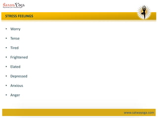 www.satwayoga.com
STRESS FEELINGS
• Worry
• Tense
• Tired
• Frightened
• Elated
• Depressed
• Anxious
• Anger
 