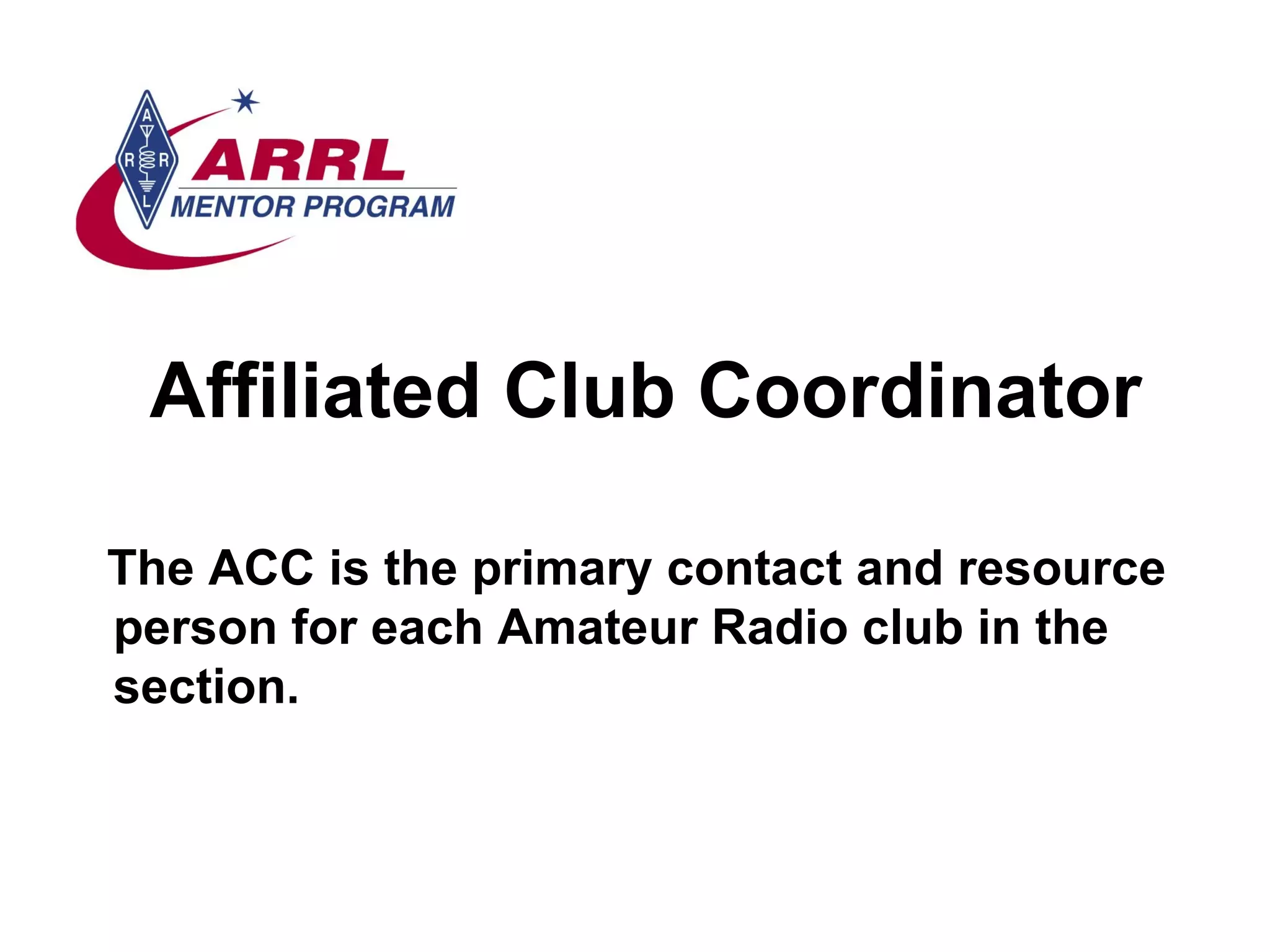 Affiliated Club Coordinator The ACC is the primary contact and resource person for each Amateur Radio club in the section. 
