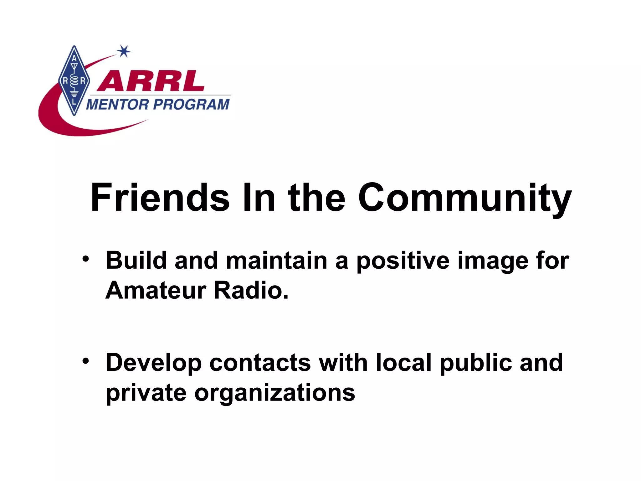 Friends In the Community Build and maintain a positive image for Amateur Radio.  Develop contacts with local public and private organizations 