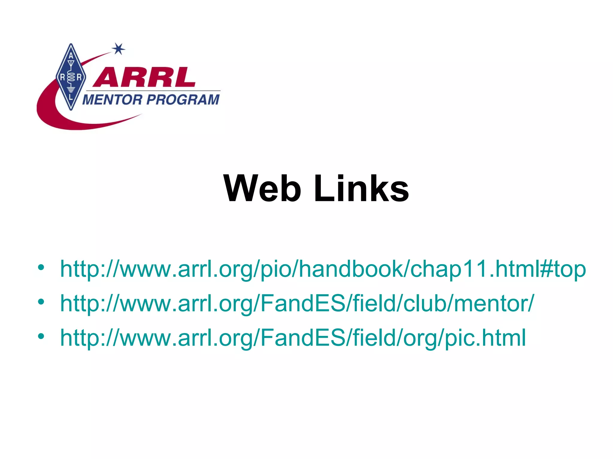 Web Links http://www.arrl.org/pio/handbook/chap11.html#top http://www.arrl.org/FandES/field/club/mentor/ http://www.arrl.org/FandES/field/org/pic.html 