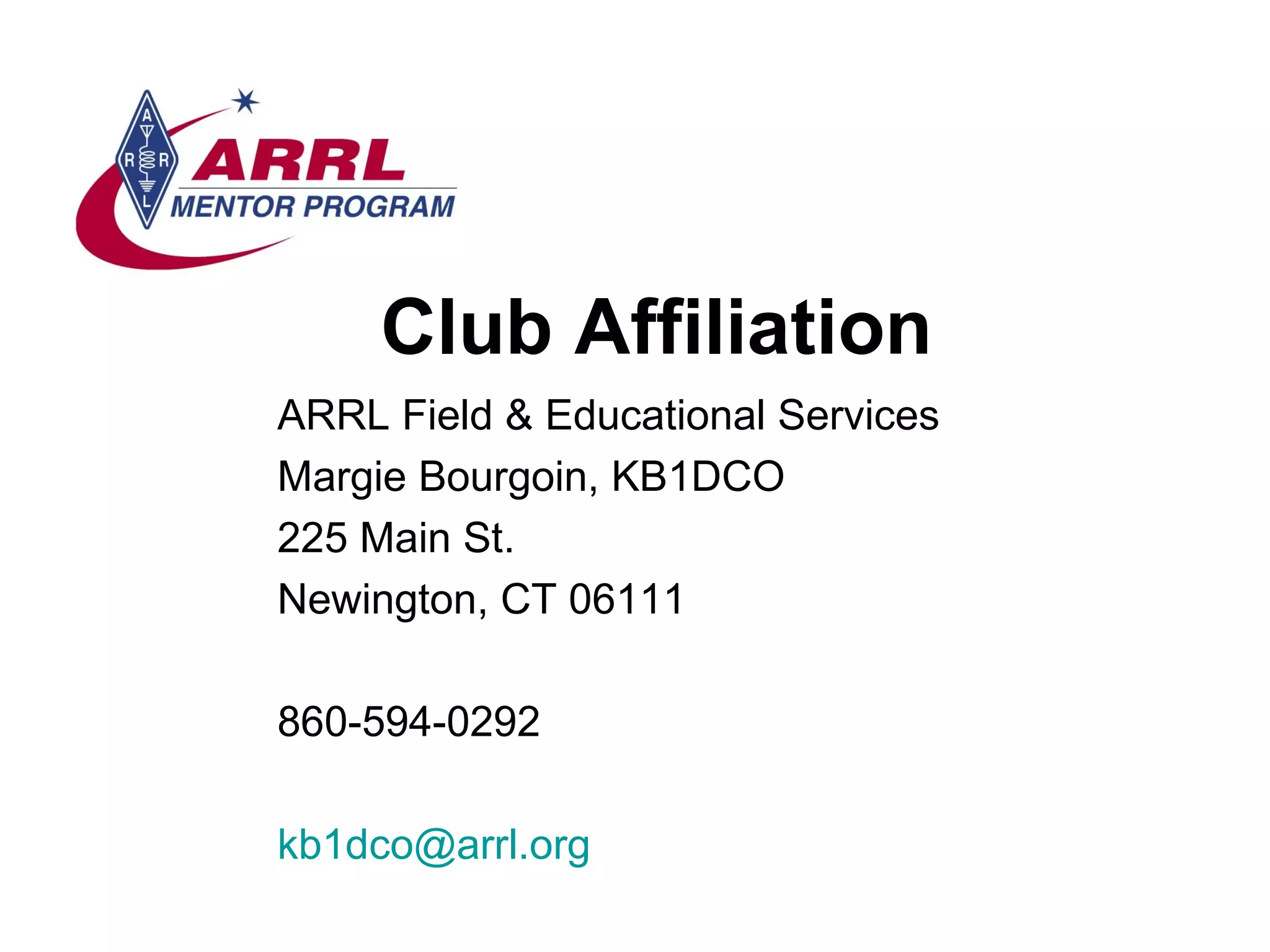 Club Affiliation ARRL Field & Educational Services Margie Bourgoin, KB1DCO 225 Main St. Newington, CT 06111 860-594-0292 [email_address] 