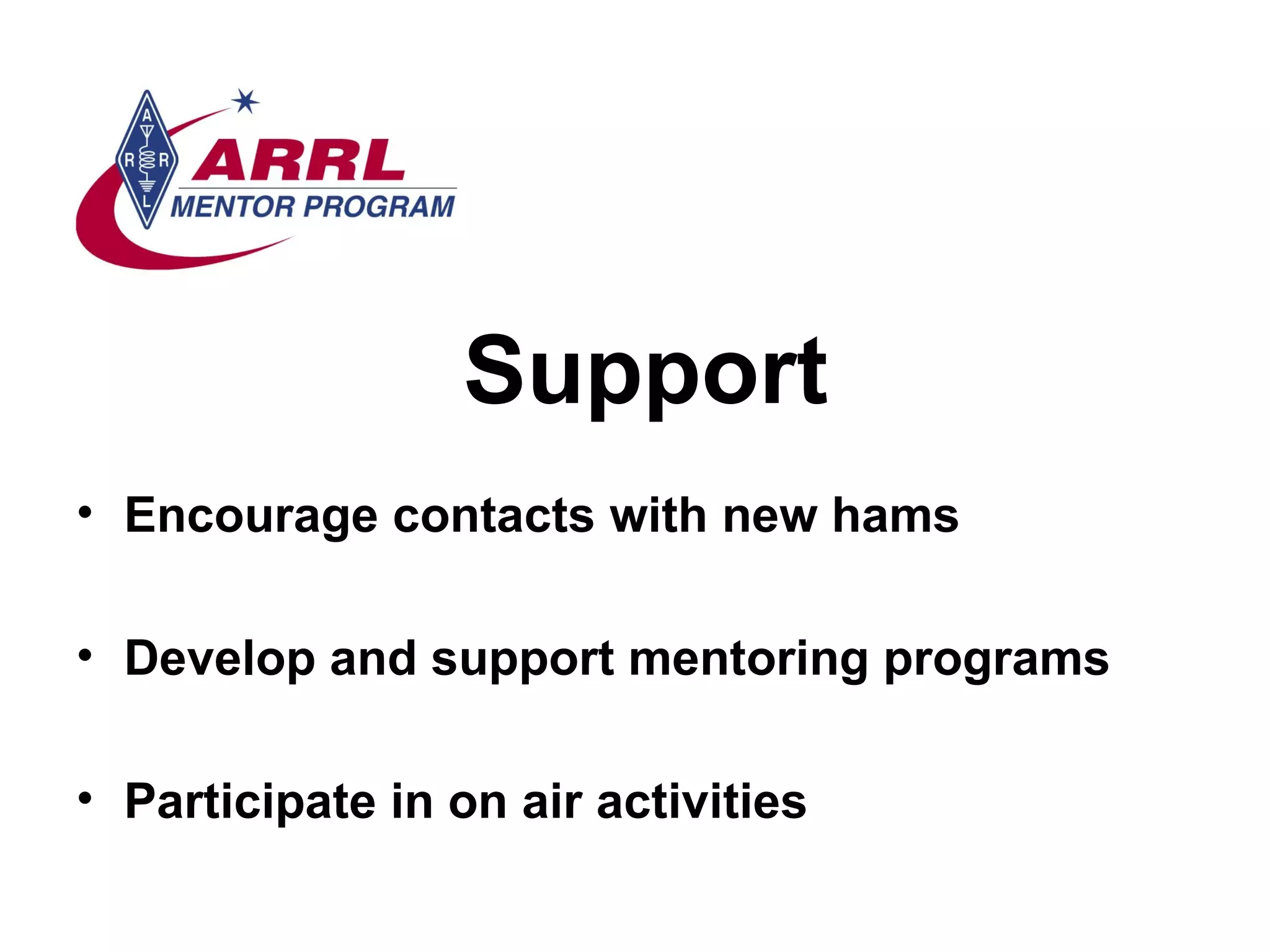 Support Encourage contacts with new hams Develop and support mentoring programs Participate in on air activities 