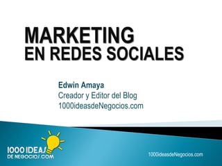 1000ideasdeNegocios.com
MARKETING
EN REDES SOCIALES
Edwin Amaya
Creador y Editor del Blog
1000ideasdeNegocios.com
 