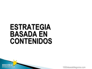 1000ideasdeNegocios.com
ESTRATEGIA
BASADA EN
CONTENIDOS
 