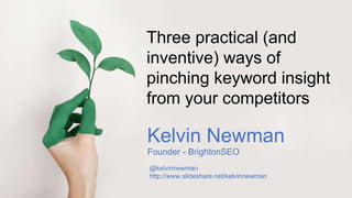 Kelvin Newman
Founder - BrightonSEO
@kelvinnewman
http://www.slideshare.net/kelvinnewman
Three practical (and
inventive) ways of
pinching keyword insight
from your competitors
 