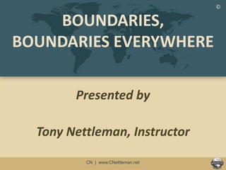 www.cnettleman.net charles.nettleman@gmail.comCN | www.CNettleman.net
BOUNDARIES,
BOUNDARIES EVERYWHERE
Presented by
Tony Nettleman, Instructor
©
 
