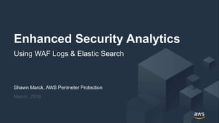 © 2019, Amazon Web Services, Inc. or its Affiliates. All rights reserved.
Shawn Marck, AWS Perimeter Protection
March, 2019
Enhanced Security Analytics
Using WAF Logs & Elastic Search
 