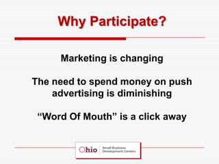 Why Participate?

     Marketing is changing

The need to spend money on push
    advertising is diminishing

 “Word Of Mouth” is a click away
 