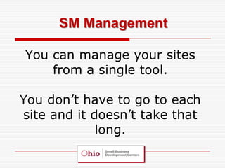 SM Management

You can manage your sites
    from a single tool.

You don’t have to go to each
site and it doesn’t take that
             long.
 