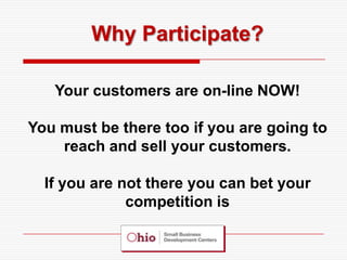 Why Participate?

   Your customers are on-line NOW!

You must be there too if you are going to
    reach and sell your customers.

  If you are not there you can bet your
              competition is
 