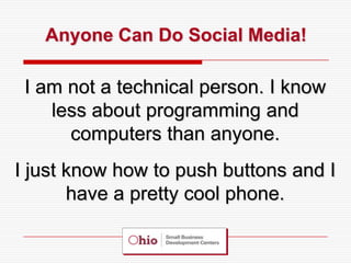 Anyone Can Do Social Media!

 I am not a technical person. I know
    less about programming and
      computers than anyone.
I just know how to push buttons and I
       have a pretty cool phone.
 