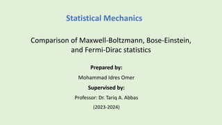 Comparison of Maxwell-Boltzmann, Bose-Einstein,
and Fermi-Dirac statistics
Prepared by:
Mohammad Idres Omer
Supervised by:
Professor: Dr. Tariq A. Abbas
(2023-2024)
Statistical Mechanics
 