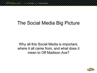 The Social Media Big Picture Why all this Social Media is important, where it all came from, and what does it mean to Off Madison Ave? 