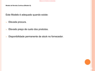MODELOS DE CONTROLO DE INVENTÁRIO
Modelo de Revisão Contínua (Modelo Q)
Este Modelo é adequado quando existe:
 Elevada procura.
 Elevado preço de custo dos produtos.
 Disponibilidade permanente de stock no fornecedor.
114
 