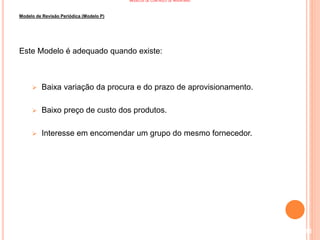 MODELOS DE CONTROLO DE INVENTÁRIO
Modelo de Revisão Periódica (Modelo P)
Este Modelo é adequado quando existe:
 Baixa variação da procura e do prazo de aprovisionamento.
 Baixo preço de custo dos produtos.
 Interesse em encomendar um grupo do mesmo fornecedor.
118
 