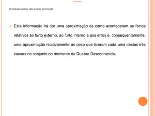 INVENTÁRIO
Considerações prévias sobre a quebra desconhecida
 Esta informação irá dar uma aproximação de como aconteceram os factos
relativos ao furto externo, ao furto interno e aos erros e, consequentemente,
uma aproximação relativamente ao peso que tiveram cada uma destas três
causas no conjunto do montante da Quebra Desconhecida.
44
 