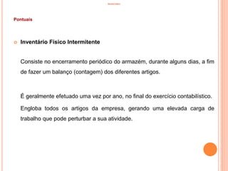 INVENTÁRIO
Pontuais
 Inventário Físico Intermitente
Consiste no encerramento periódico do armazém, durante alguns dias, a fim
de fazer um balanço (contagem) dos diferentes artigos.
É geralmente efetuado uma vez por ano, no final do exercício contabilístico.
Engloba todos os artigos da empresa, gerando uma elevada carga de
trabalho que pode perturbar a sua atividade.
47
 