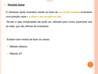 INVENTÁRIO
2) Posições Vazias
O interesse deste inventário reside no facto de ser muito simples inventariar
uma posição vazia – é olhar e ver se está ou não.
Devido a esta simplicidade ele pode ser utilizado para níveis superiores aos
do chão, que são difíceis de inventariar.
Existem dois modos de fazer as coisas:
 Método clássico
 Método JIT
79
 