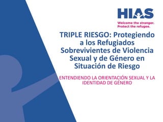TRIPLE RIESGO: Protegiendo
a los Refugiados
Sobrevivientes de Violencia
Sexual y de Género en
Situación de Riesgo
ENTENDIENDO LA ORIENTACIÓN SEXUAL Y LA
IDENTIDAD DE GÉNERO
 