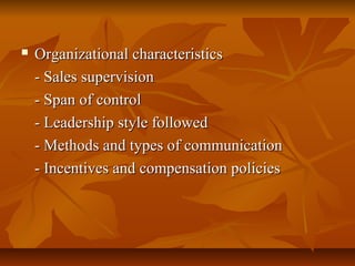 

Organizational characteristics
- Sales supervision
- Span of control
- Leadership style followed
- Methods and types of communication
- Incentives and compensation policies

 