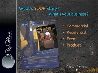What’s  YOUR  Story?    What’s your business? Commercial Residential Event Product 