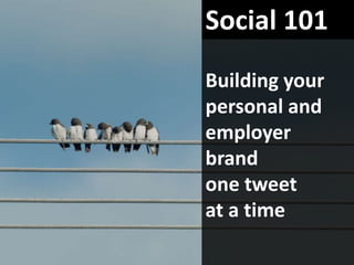 Social 101
Building your
personal and
employer
brand
one tweet
at a time
 