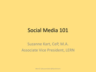 Social Media 101
Suzanne Kart, CeP, M.A.
Associate Vice President, LERN
#lern13 @suzannekart @klynchmorin
 